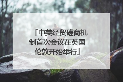 中美经贸磋商机制首次会议在英国伦敦开始举行
