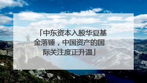 中东资本入股华夏基金落锤，中国资产的国际关注度正升温