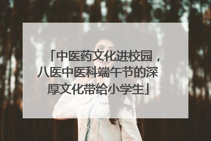 中医药文化进校园，八医中医科端午节的深厚文化带给小学生