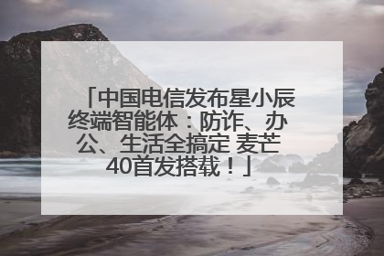 中国电信发布星小辰终端智能体：防诈、办公、生活全搞定 麦芒40首发搭载！