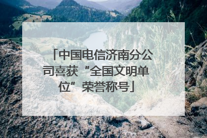 中国电信济南分公司喜获“全国文明单位”荣誉称号