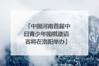 中国河南首届中日青少年围棋邀请赛将在洛阳举办
