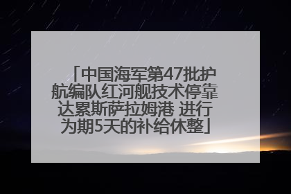 中国海军第47批护航编队红河舰技术停靠达累斯萨拉姆港 进行为期5天的补给休整