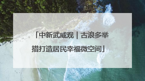 中新武威观｜古浪多举措打造居民幸福微空间