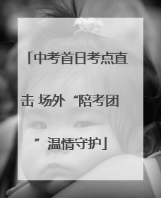 中考首日考点直击 场外“陪考团”温情守护