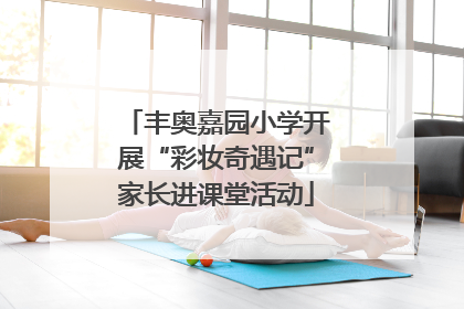 丰奥嘉园小学开展“彩妆奇遇记”家长进课堂活动