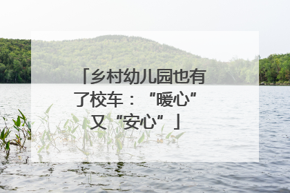 乡村幼儿园也有了校车：“暖心”又“安心”