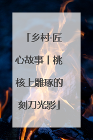 乡村·匠心故事丨桃核上雕琢的刻刀光影