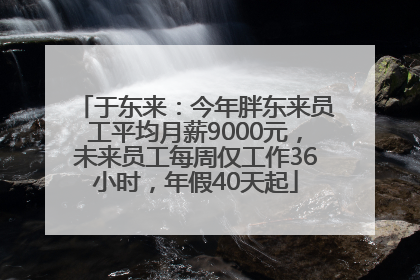 于东来：今年胖东来员工平均月薪9000元，未来员工每周仅工作36小时，年假40天起