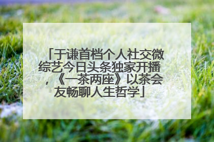 于谦首档个人社交微综艺今日头条独家开播，《一茶两座》以茶会友畅聊人生哲学