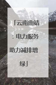 云南曲靖：电力服务助力减排增绿