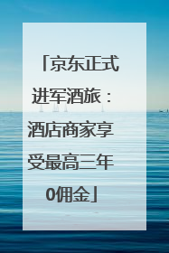 京东正式进军酒旅：酒店商家享受最高三年0佣金
