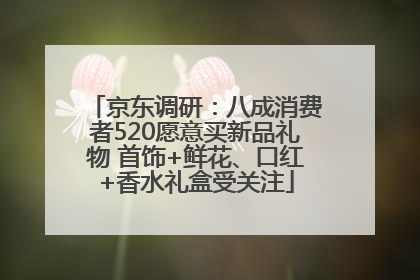 京东调研：八成消费者520愿意买新品礼物 首饰+鲜花、口红+香水礼盒受关注