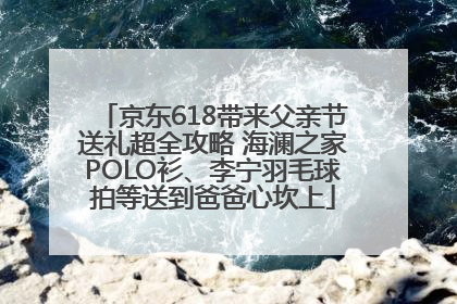 京东618带来父亲节送礼超全攻略 海澜之家POLO衫、李宁羽毛球拍等送到爸爸心坎上