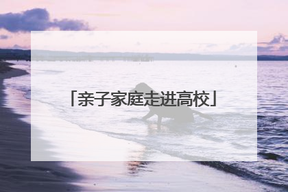 亲子家庭走进高校