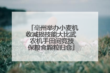 亳州举办小麦机收减损技能大比武 农机手田间竞技保粮食颗粒归仓