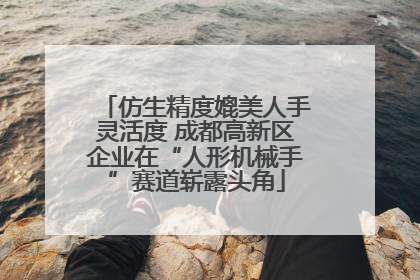 仿生精度媲美人手灵活度 成都高新区企业在“人形机械手”赛道崭露头角
