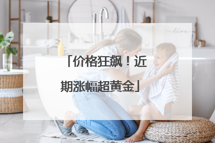 价格狂飙！近期涨幅超黄金
