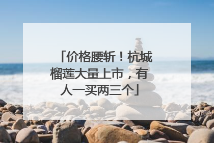 价格腰斩！杭城榴莲大量上市，有人一买两三个
