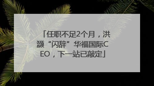 任职不足2个月，洪灏“闪辞”华福国际CEO，下一站已敲定