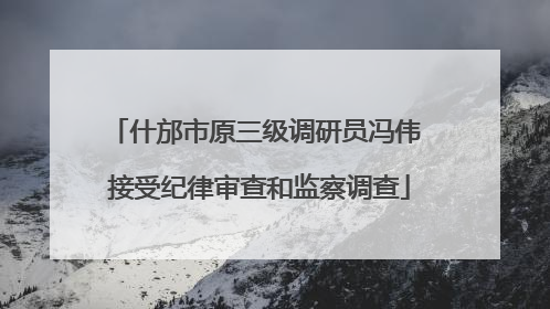 什邡市原三级调研员冯伟 接受纪律审查和监察调查