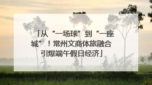 从“一场球”到“一座城”！常州文商体旅融合引爆端午假日经济