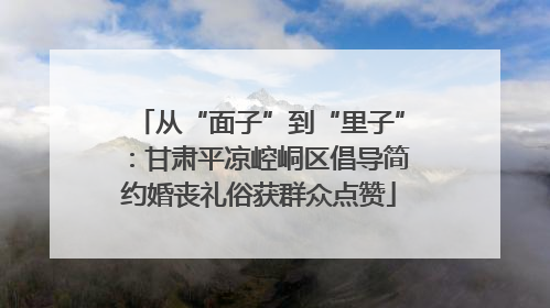 从“面子”到“里子”：甘肃平凉崆峒区倡导简约婚丧礼俗获群众点赞