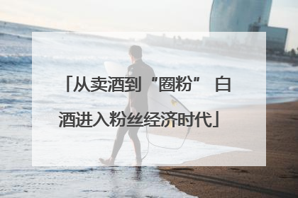 从卖酒到“圈粉” 白酒进入粉丝经济时代