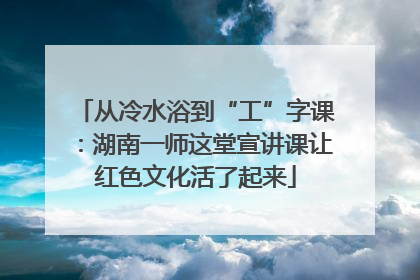 从冷水浴到“工”字课：湖南一师这堂宣讲课让红色文化活了起来