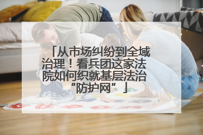 从市场纠纷到全域治理！看兵团这家法院如何织就基层法治 “防护网”