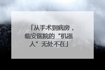 从手术到病房，临安医院的“机器人”无处不在