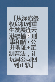 从深陷侵权危机到重生发展连云港赣榆：刑事和解+公开听证+定制普法，让玩具公司回到正轨