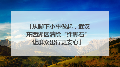 从脚下小事做起，武汉东西湖区清除“绊脚石”让群众出行更安心