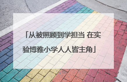 从被照顾到学担当 在实验博雅小学人人皆主角