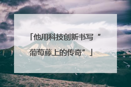 他用科技创新书写“葡萄藤上的传奇”