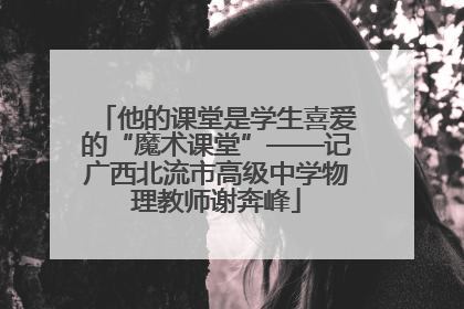 他的课堂是学生喜爱的“魔术课堂”——记广西北流市高级中学物理教师谢奔峰