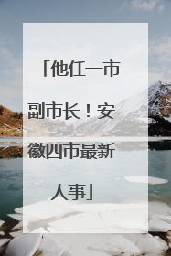他任一市副市长！安徽四市最新人事