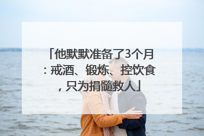 他默默准备了3个月：戒酒、锻炼、控饮食，只为捐髓救人