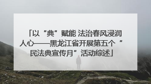 以“典”赋能 法治春风浸润人心——黑龙江省开展第五个“民法典宣传月”活动综述