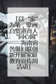 以“家”为笔，擘画自贸港育人“同心圆”——海南省各级妇联创新开展家庭教育宣传周活动