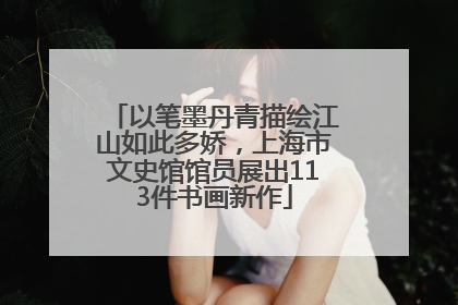 以笔墨丹青描绘江山如此多娇，上海市文史馆馆员展出113件书画新作