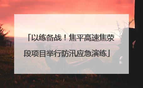 以练备战！焦平高速焦荥段项目举行防汛应急演练