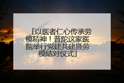 以医者仁心传承劳模精神！普陀这家医院举行党建共建暨劳模结对仪式