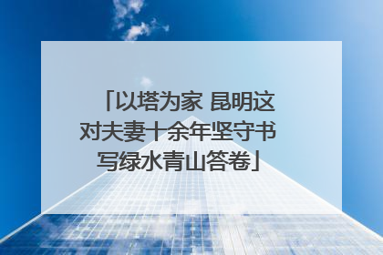 以塔为家 昆明这对夫妻十余年坚守书写绿水青山答卷