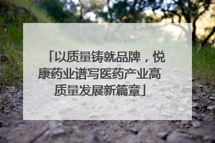 以质量铸就品牌，悦康药业谱写医药产业高质量发展新篇章