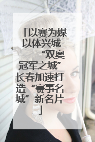 以赛为媒 以体兴城——“双奥冠军之城”长春加速打造“赛事名城”新名片