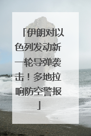 伊朗对以色列发动新一轮导弹袭击！多地拉响防空警报