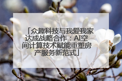 众趣科技与我爱我家达成战略合作：AI空间计算技术赋能重塑房产服务新范式