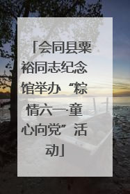 会同县粟裕同志纪念馆举办“粽情六一·童心向党”活动