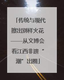传统与现代擦出别样火花——从文博会看江西非遗“潮”出圈